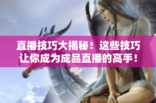 直播技巧大揭秘！这些技巧让你成为成品直播的高手！