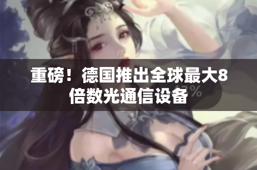 重磅！德国推出全球最大8倍数光通信设备