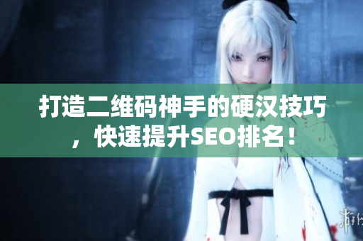打造二维码神手的硬汉技巧，快速提升SEO排名！