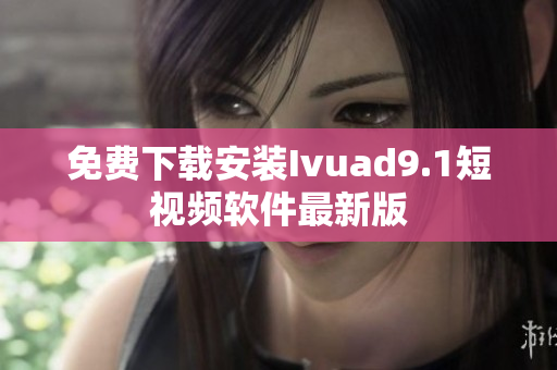 免费下载安装Ivuad9.1短视频软件最新版