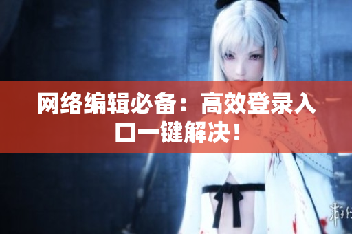 网络编辑必备：高效登录入口一键解决！