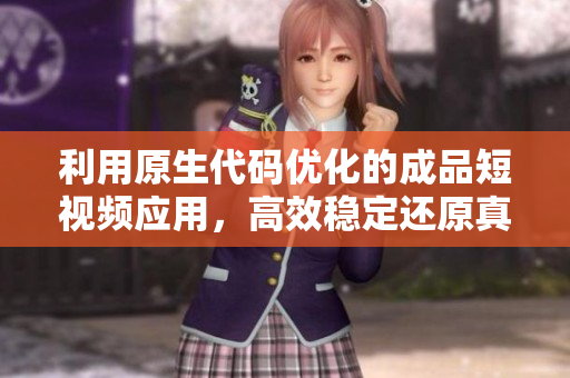 利用原生代码优化的成品短视频应用，高效稳定还原真实场景