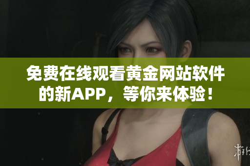 免费在线观看黄金网站软件的新APP，等你来体验！