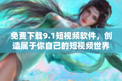免费下载9.1短视频软件，创造属于你自己的短视频世界