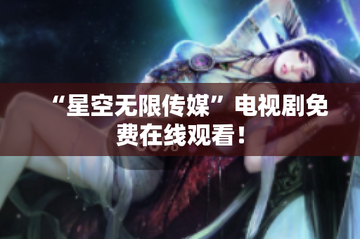 “星空无限传媒”电视剧免费在线观看！