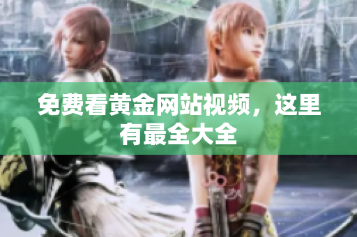 免费看黄金网站视频，这里有最全大全