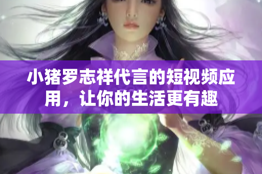 小猪罗志祥代言的短视频应用，让你的生活更有趣