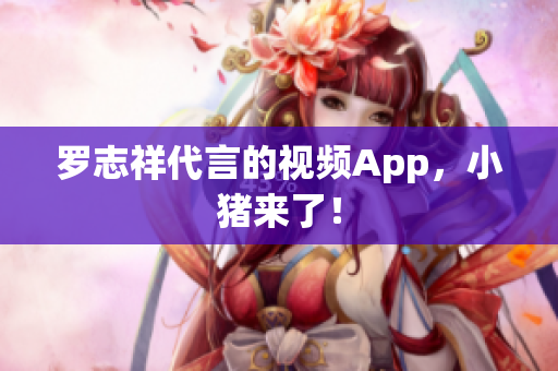 罗志祥代言的视频App，小猪来了！