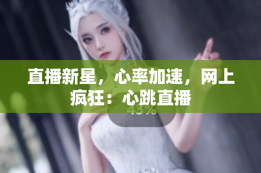 直播新星，心率加速，网上疯狂：心跳直播