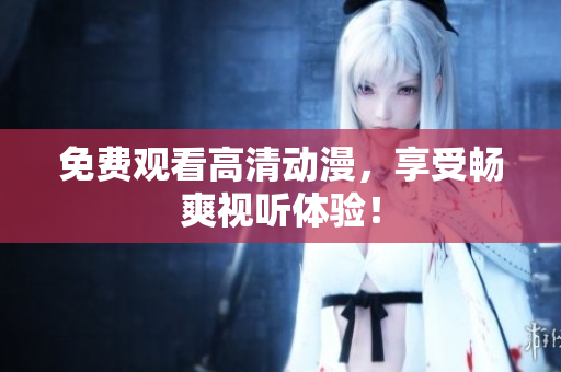 免费观看高清动漫，享受畅爽视听体验！
