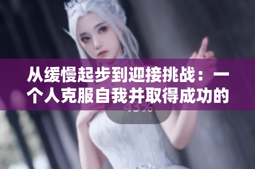 从缓慢起步到迎接挑战：一个人克服自我并取得成功的故事
