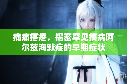 痛痛疼疼，揭密罕见疾病阿尔兹海默症的早期症状