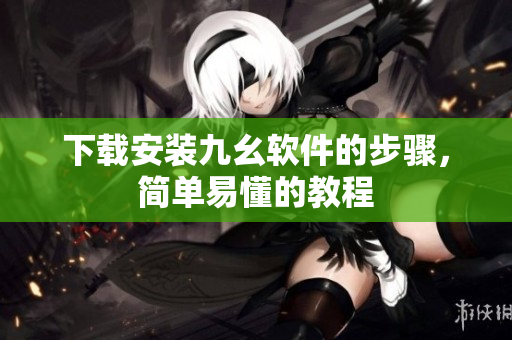 下载安装九幺软件的步骤，简单易懂的教程