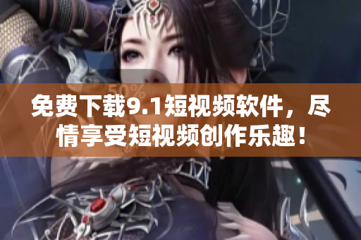 免费下载9.1短视频软件，尽情享受短视频创作乐趣！