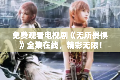 免费观看电视剧《无所畏惧》全集在线，精彩无限！