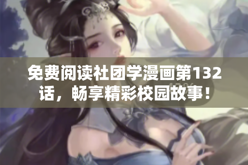 免费阅读社团学漫画第132话，畅享精彩校园故事！