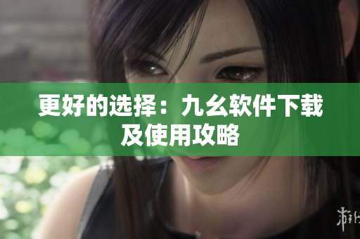 更好的选择：九幺软件下载及使用攻略