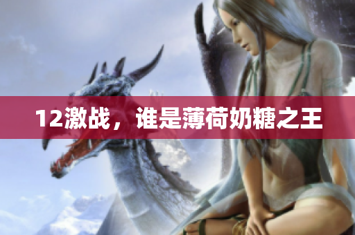 12激战，谁是薄荷奶糖之王