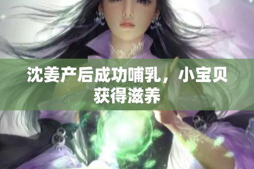沈姜产后成功哺乳，小宝贝获得滋养