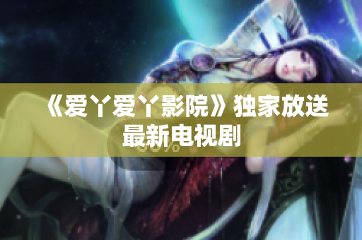 《爱丫爱丫影院》独家放送最新电视剧