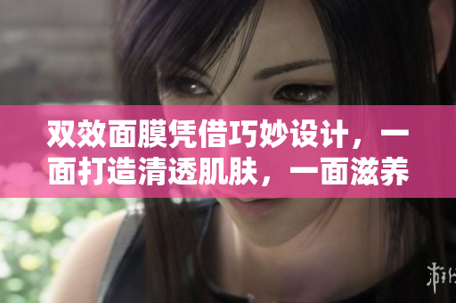双效面膜凭借巧妙设计，一面打造清透肌肤，一面滋养肌底