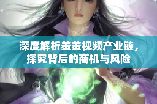 深度解析羞羞视频产业链，探究背后的商机与风险
