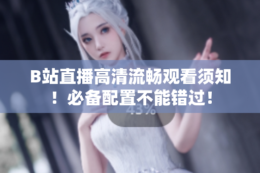 B站直播高清流畅观看须知！必备配置不能错过！