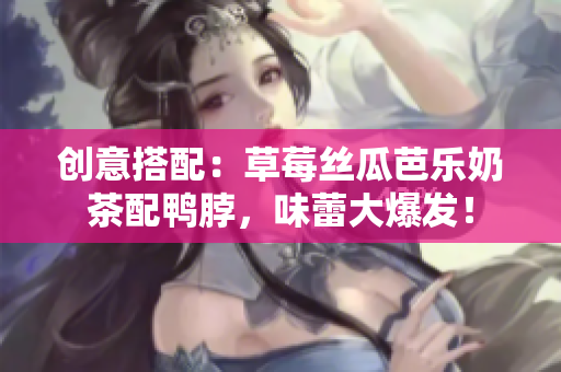 创意搭配：草莓丝瓜芭乐奶茶配鸭脖，味蕾大爆发！
