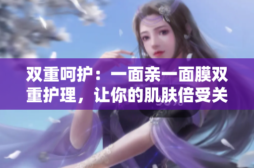 双重呵护：一面亲一面膜双重护理，让你的肌肤倍受关爱！