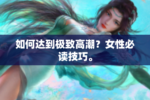 如何达到极致高潮？女性必读技巧。