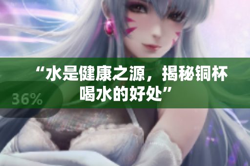 “水是健康之源，揭秘铜杯喝水的好处”