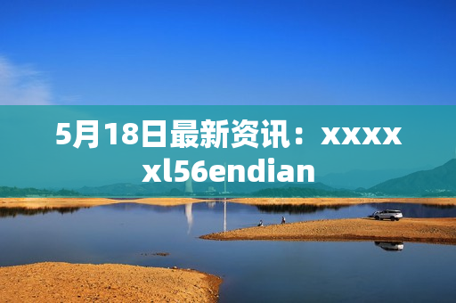 5月18日最新资讯：xxxxxl56endian