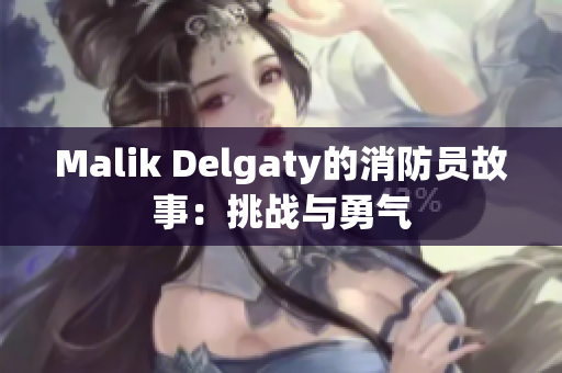 Malik Delgaty的消防员故事：挑战与勇气