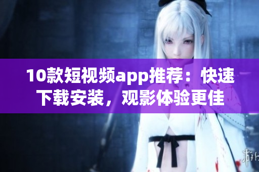10款短视频app推荐：快速下载安装，观影体验更佳