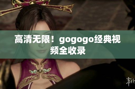 高清无限！gogogo经典视频全收录