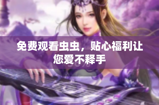 免费观看虫虫，贴心福利让您爱不释手