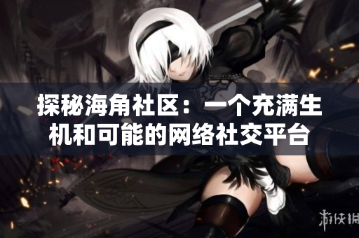 探秘海角社区：一个充满生机和可能的网络社交平台