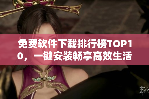 免费软件下载排行榜TOP10，一键安装畅享高效生活