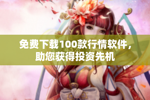 免费下载100款行情软件，助您获得投资先机