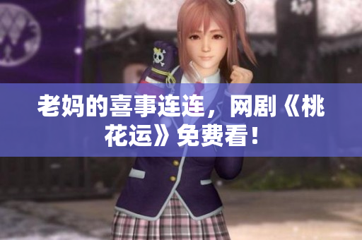 老妈的喜事连连，网剧《桃花运》免费看！