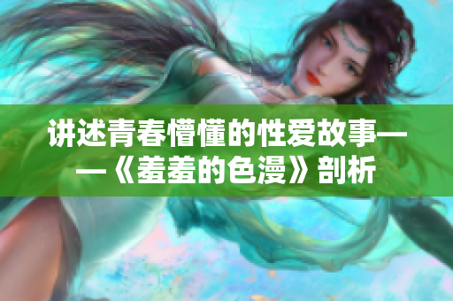 讲述青春懵懂的性爱故事——《羞羞的色漫》剖析