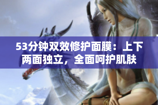 53分钟双效修护面膜：上下两面独立，全面呵护肌肤