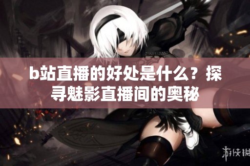 b站直播的好处是什么？探寻魅影直播间的奥秘