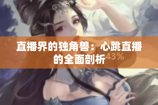 直播界的独角兽：心跳直播的全面剖析