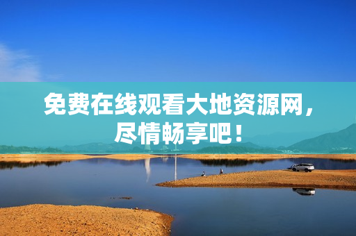 免费在线观看大地资源网，尽情畅享吧！