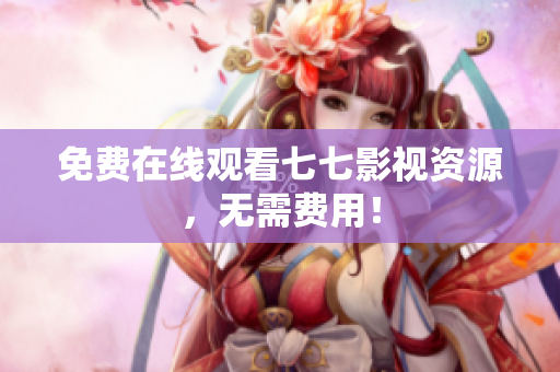 免费在线观看七七影视资源，无需费用！