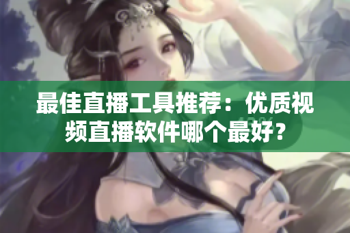 最佳直播工具推荐：优质视频直播软件哪个最好？