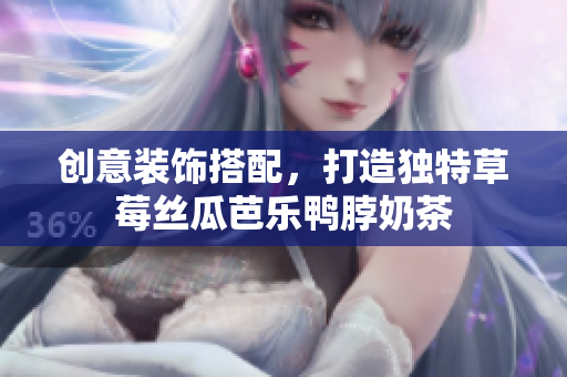 创意装饰搭配，打造独特草莓丝瓜芭乐鸭脖奶茶