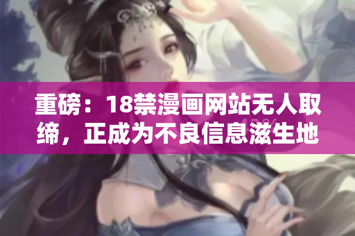 重磅：18禁漫画网站无人取缔，正成为不良信息滋生地