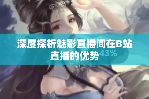 深度探析魅影直播间在B站直播的优势